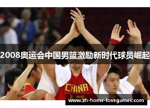 2008奥运会中国男篮激励新时代球员崛起
