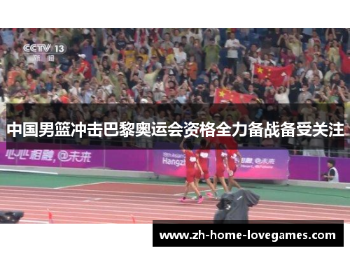 中国男篮冲击巴黎奥运会资格全力备战备受关注